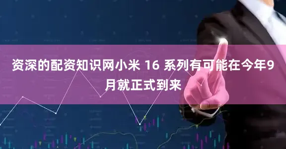 资深的配资知识网小米 16 系列有可能在今年9月就正式到来