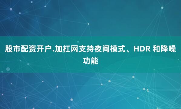 股市配资开户.加杠网支持夜间模式、HDR 和降噪功能
