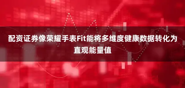 配资证券像荣耀手表Fit能将多维度健康数据转化为直观能量值
