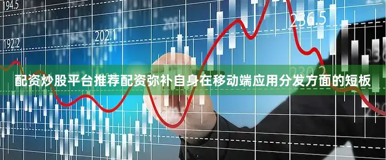 配资炒股平台推荐配资弥补自身在移动端应用分发方面的短板