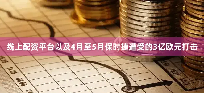 线上配资平台以及4月至5月保时捷遭受的3亿欧元打击