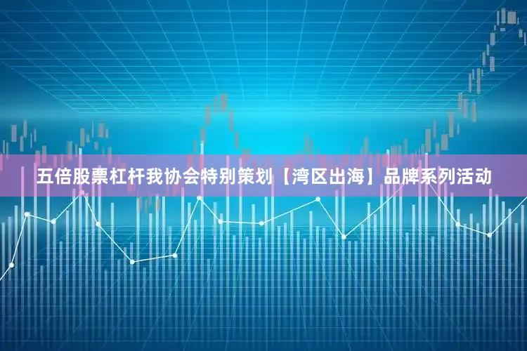 五倍股票杠杆我协会特别策划【湾区出海】品牌系列活动