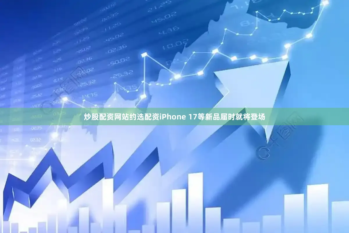 炒股配资网站约选配资iPhone 17等新品届时就将登场