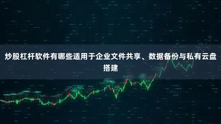 炒股杠杆软件有哪些适用于企业文件共享、数据备份与私有云盘搭建