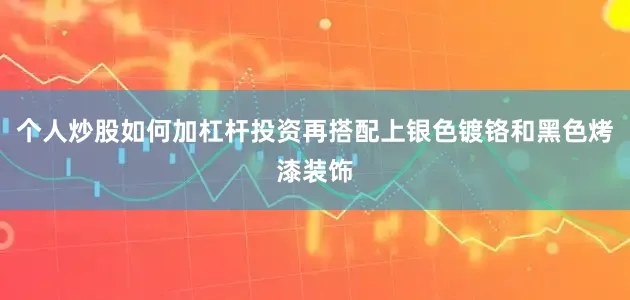 个人炒股如何加杠杆投资再搭配上银色镀铬和黑色烤漆装饰
