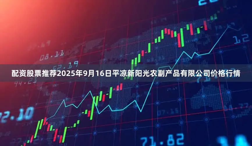 配资股票推荐2025年9月16日平凉新阳光农副产品有限公司价格行情
