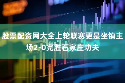 股票配资网大全上轮联赛更是坐镇主场2-0完胜石家庄功夫