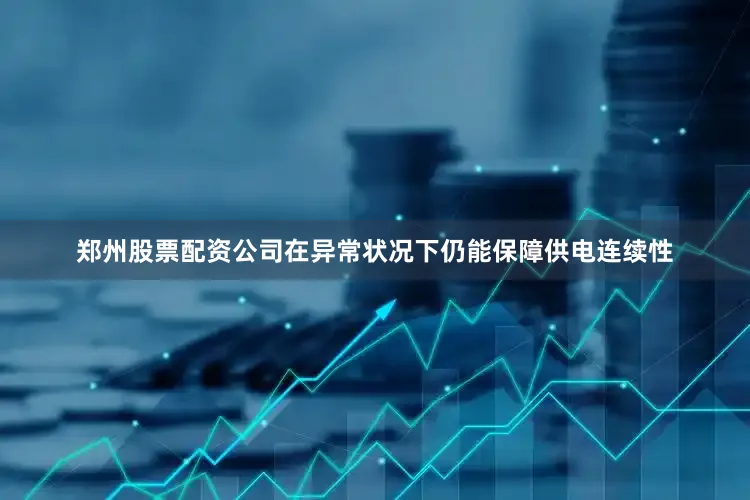 郑州股票配资公司在异常状况下仍能保障供电连续性