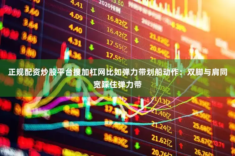 正规配资炒股平台搜加杠网比如弹力带划船动作：双脚与肩同宽踩住弹力带