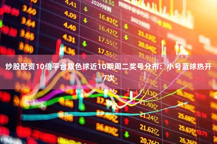 炒股配资10倍平台双色球近10期周二奖号分布:小号蓝球热开7次